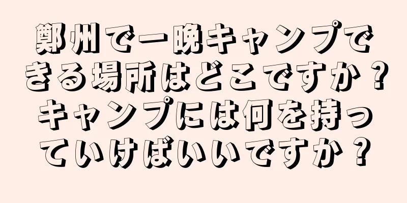 鄭州で一晩キャンプできる場所はどこですか？キャンプには何を持っていけばいいですか？