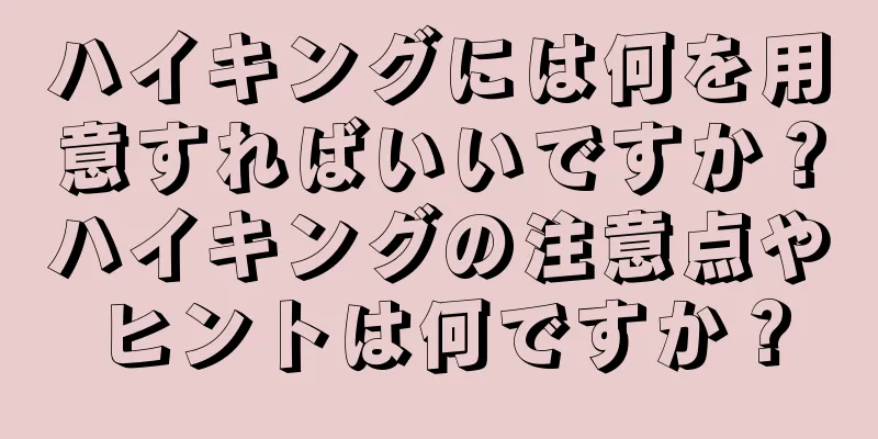 ハイキングには何を用意すればいいですか？ハイキングの注意点やヒントは何ですか？