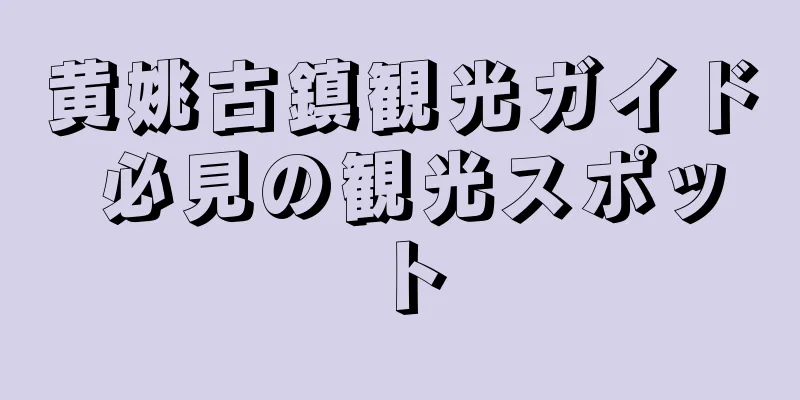 黄姚古鎮観光ガイド 必見の観光スポット