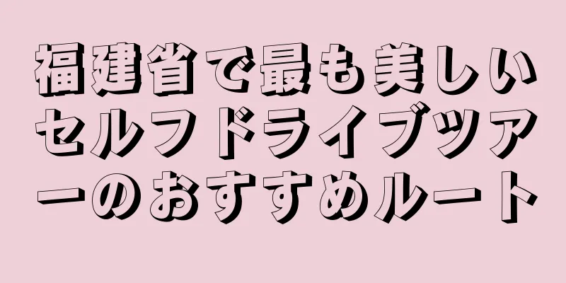 福建省で最も美しいセルフドライブツアーのおすすめルート