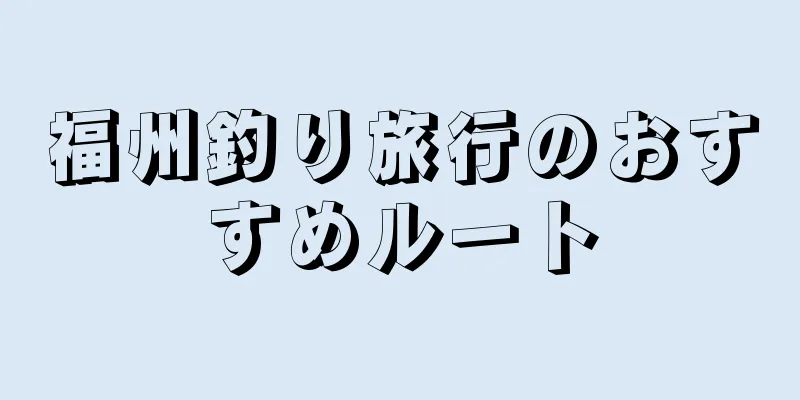 福州釣り旅行のおすすめルート