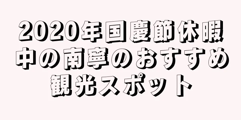 2020年国慶節休暇中の南寧のおすすめ観光スポット