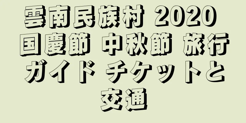 雲南民族村 2020 国慶節 中秋節 旅行ガイド チケットと交通