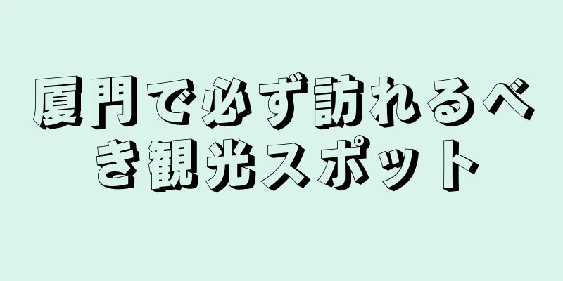 厦門で必ず訪れるべき観光スポット