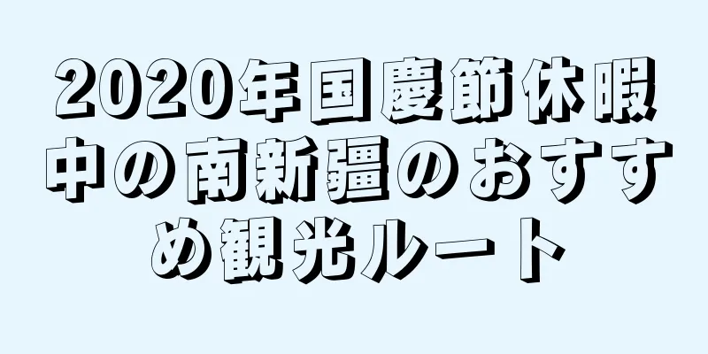 2020年国慶節休暇中の南新疆のおすすめ観光ルート