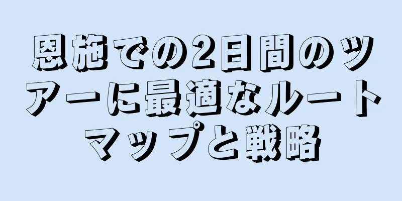 恩施での2日間のツアーに最適なルートマップと戦略