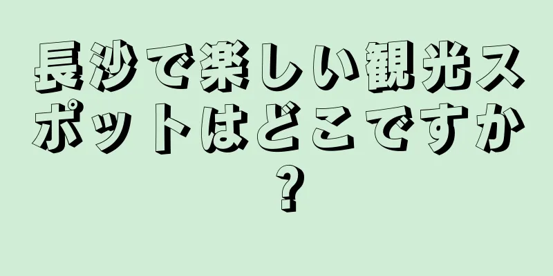 長沙で楽しい観光スポットはどこですか？