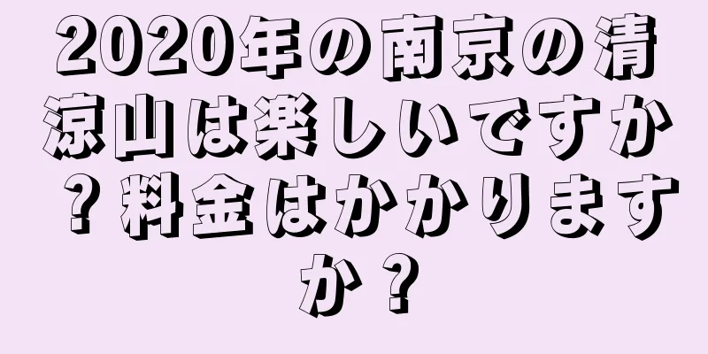 2020年の南京の清涼山は楽しいですか？料金はかかりますか？