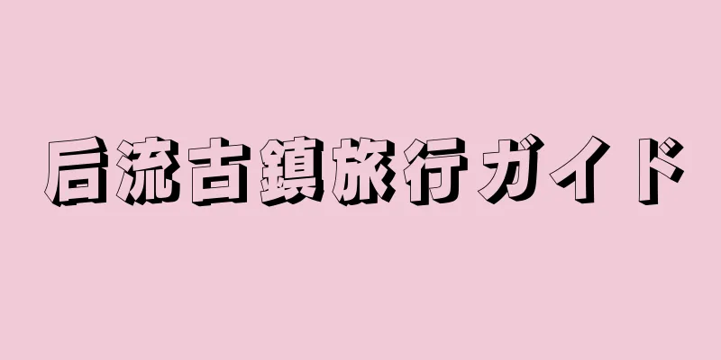 后流古鎮旅行ガイド
