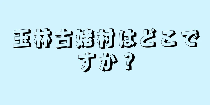 玉林古姥村はどこですか？