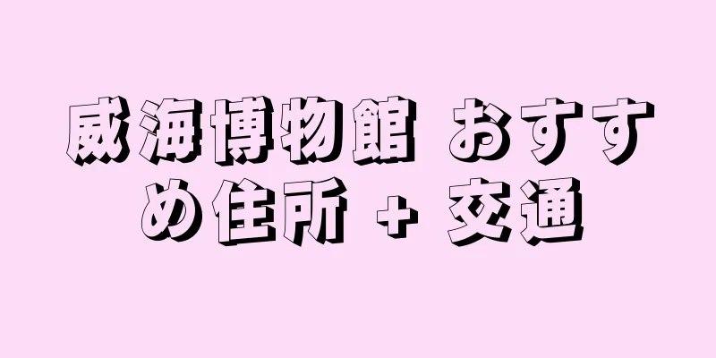 威海博物館 おすすめ住所 + 交通