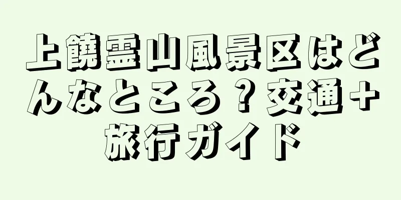 上饒霊山風景区はどんなところ？交通＋旅行ガイド