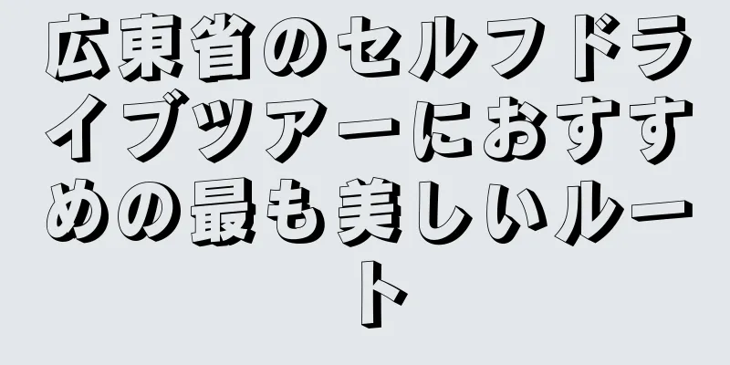 広東省のセルフドライブツアーにおすすめの最も美しいルート