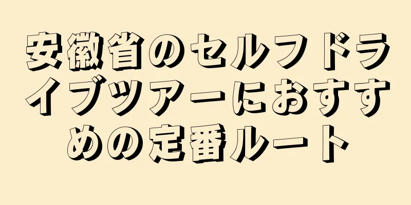 安徽省のセルフドライブツアーにおすすめの定番ルート