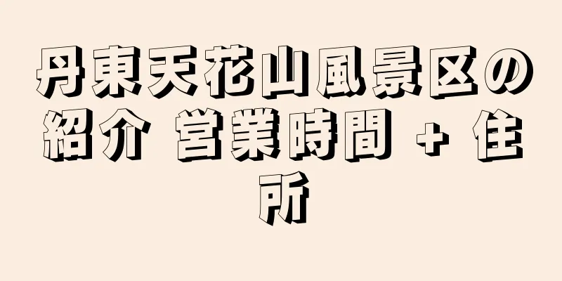 丹東天花山風景区の紹介 営業時間 + 住所