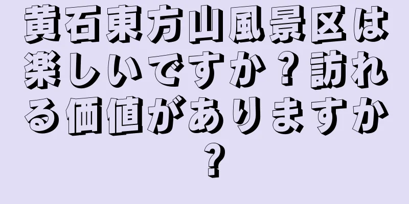 黄石東方山風景区は楽しいですか？訪れる価値がありますか？