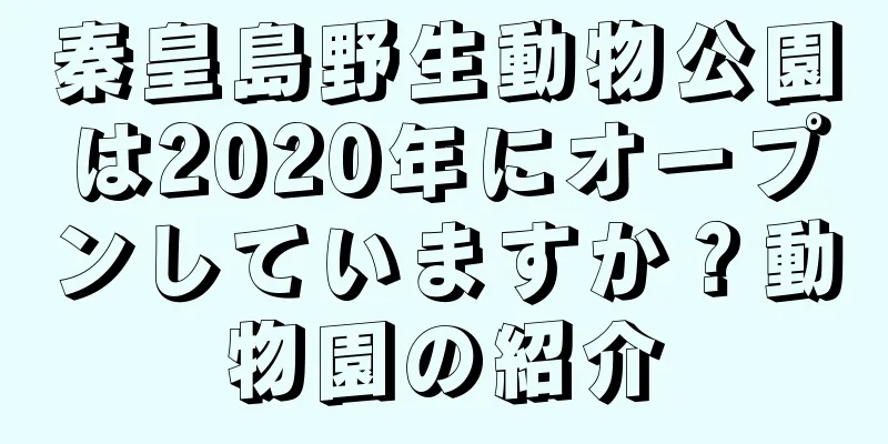 秦皇島野生動物公園は2020年にオープンしていますか？動物園の紹介