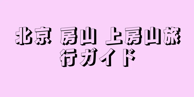 北京 房山 上房山旅行ガイド