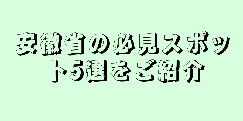 安徽省の必見スポット5選をご紹介