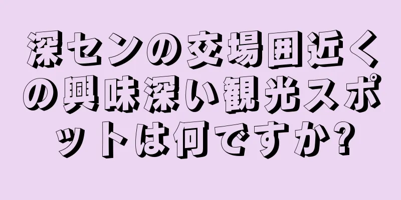 深センの交場囲近くの興味深い観光スポットは何ですか?