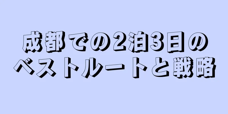 成都での2泊3日のベストルートと戦略