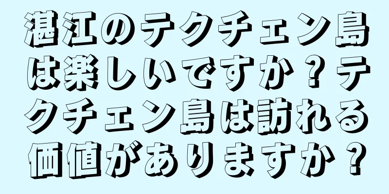 湛江のテクチェン島は楽しいですか？テクチェン島は訪れる価値がありますか？