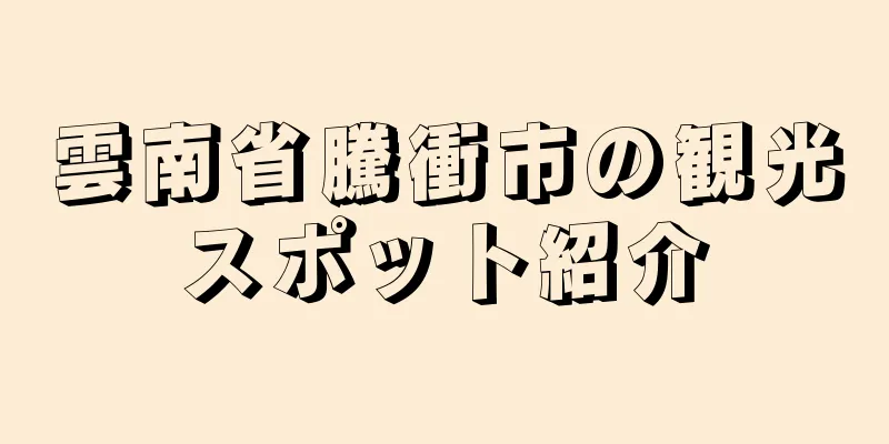 雲南省騰衝市の観光スポット紹介