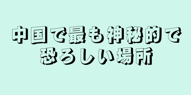 中国で最も神秘的で恐ろしい場所