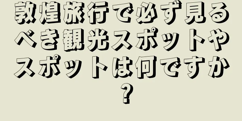 敦煌旅行で必ず見るべき観光スポットやスポットは何ですか？