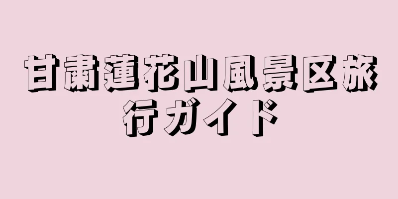 甘粛蓮花山風景区旅行ガイド
