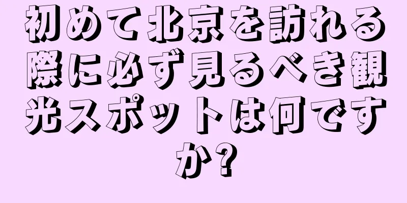 初めて北京を訪れる際に必ず見るべき観光スポットは何ですか?