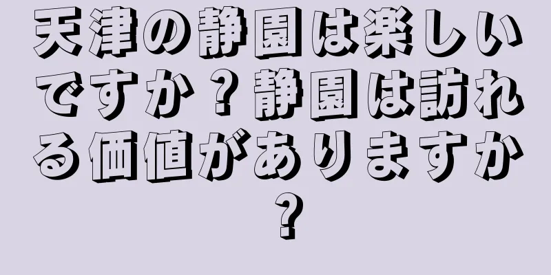 天津の静園は楽しいですか？静園は訪れる価値がありますか？