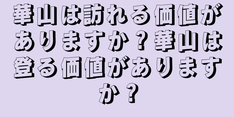 華山は訪れる価値がありますか？華山は登る価値がありますか？
