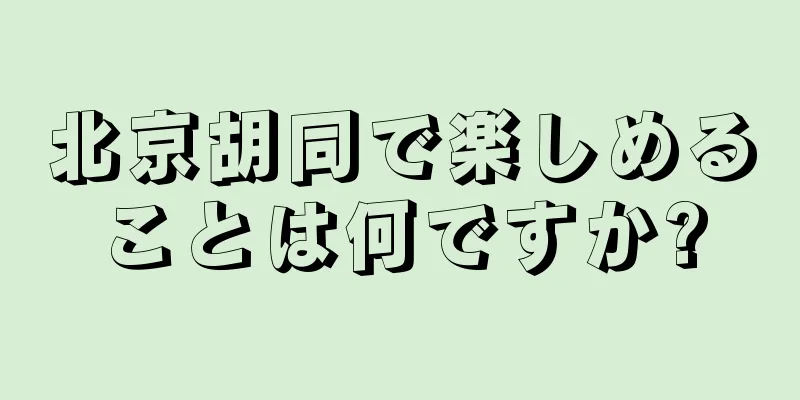 北京胡同で楽しめることは何ですか?