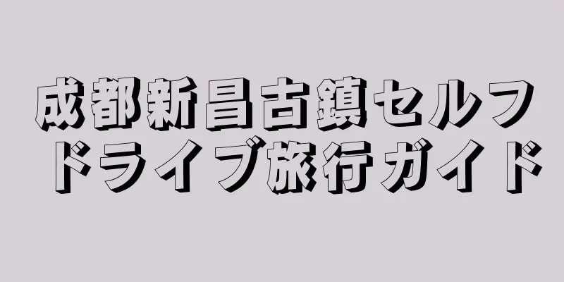 成都新昌古鎮セルフドライブ旅行ガイド