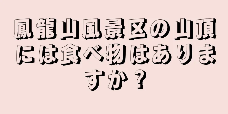 鳳龍山風景区の山頂には食べ物はありますか？