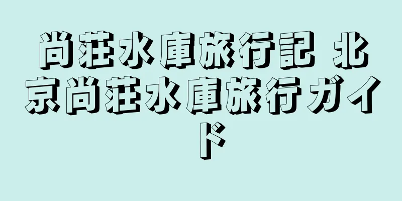 尚荘水庫旅行記 北京尚荘水庫旅行ガイド