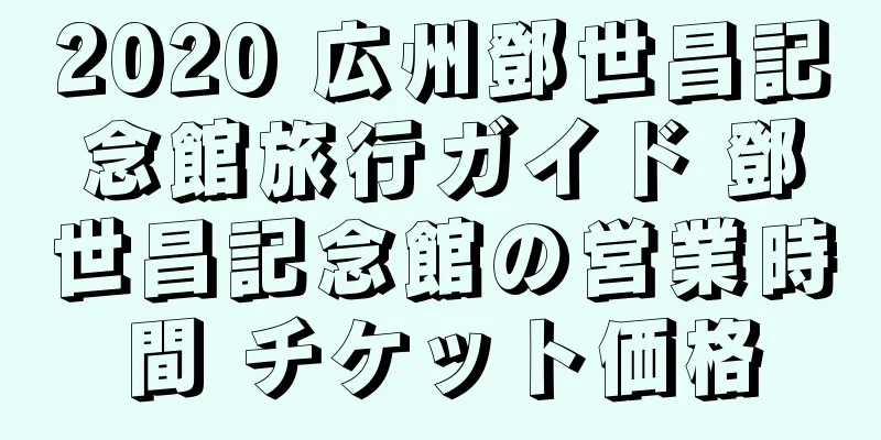 2020 広州鄧世昌記念館旅行ガイド 鄧世昌記念館の営業時間 チケット価格