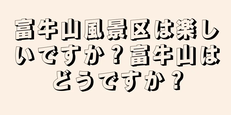 富牛山風景区は楽しいですか？富牛山はどうですか？