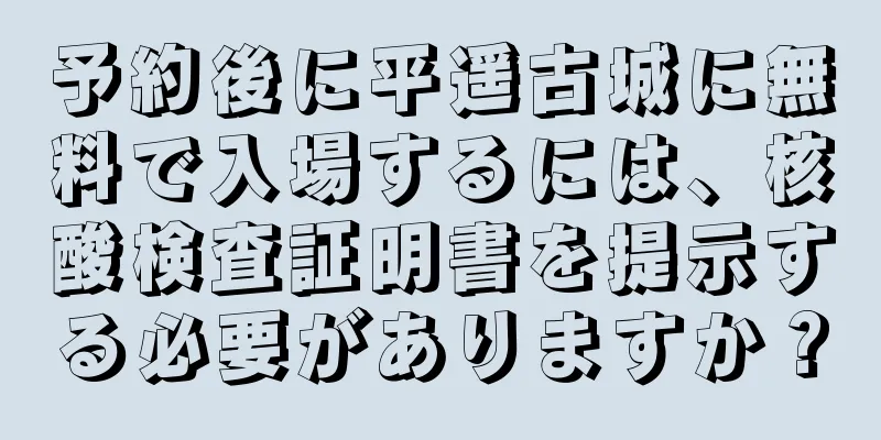 予約後に平遥古城に無料で入場するには、核酸検査証明書を提示する必要がありますか？