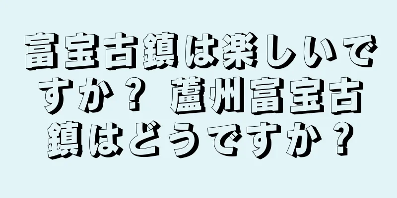 富宝古鎮は楽しいですか？ 蘆州富宝古鎮はどうですか？