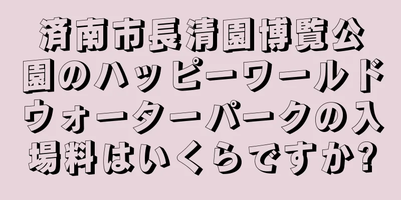 済南市長清園博覧公園のハッピーワールドウォーターパークの入場料はいくらですか?