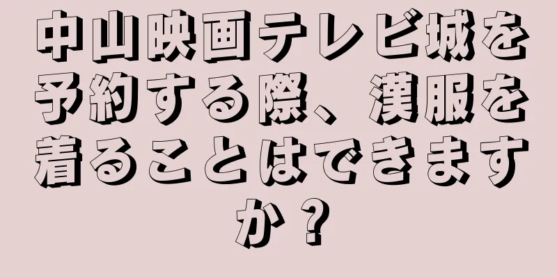 中山映画テレビ城を予約する際、漢服を着ることはできますか？