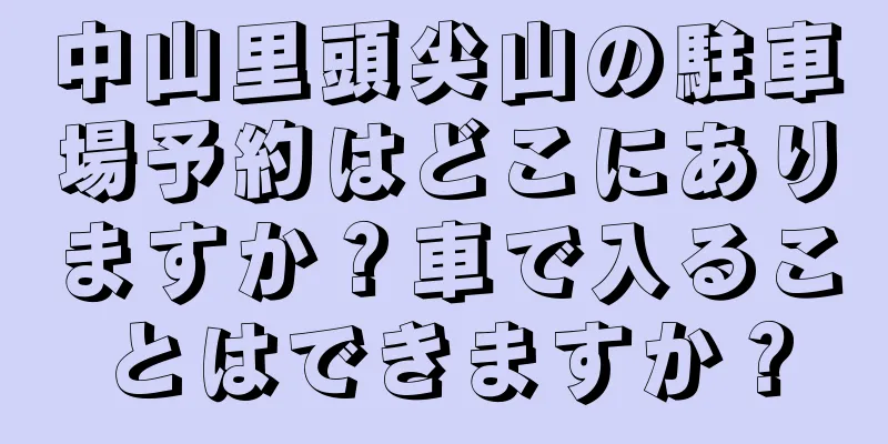 中山里頭尖山の駐車場予約はどこにありますか？車で入ることはできますか？