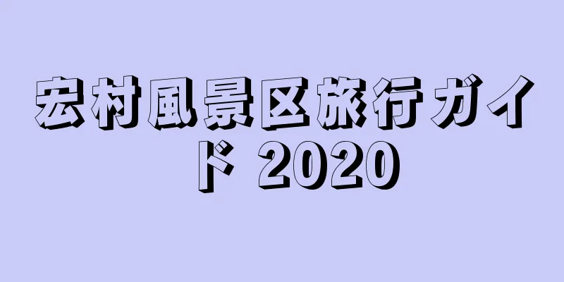 宏村風景区旅行ガイド 2020