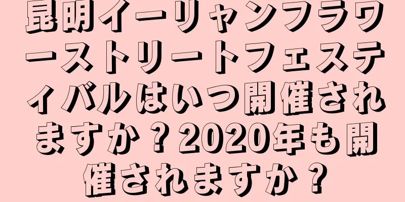 昆明イーリャンフラワーストリートフェスティバルはいつ開催されますか？2020年も開催されますか？
