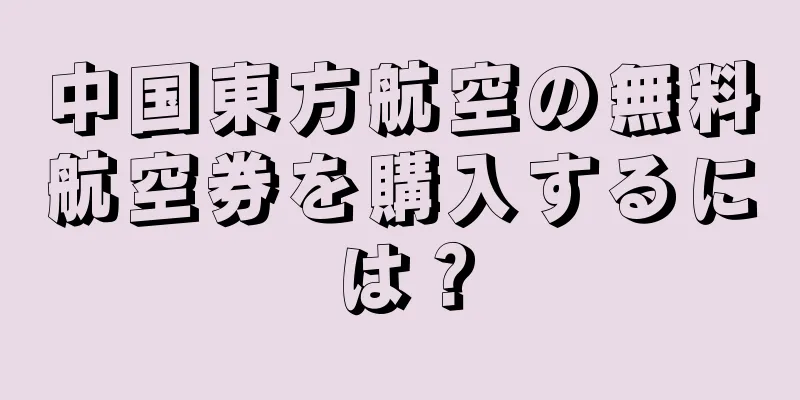 中国東方航空の無料航空券を購入するには？