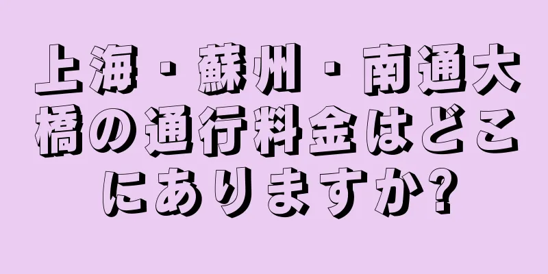 上海・蘇州・南通大橋の通行料金はどこにありますか?