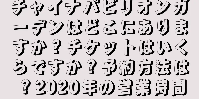 チャイナパビリオンガーデンはどこにありますか？チケットはいくらですか？予約方法は？2020年の営業時間