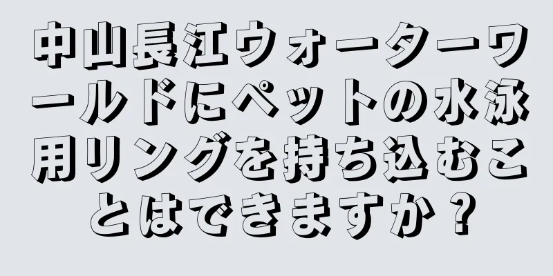 中山長江ウォーターワールドにペットの水泳用リングを持ち込むことはできますか？